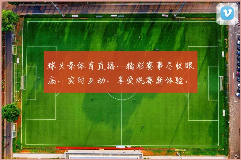 球头条体育直播，精彩赛事尽收眼底，实时互动，享受观赛新体验，两场焦点大战不容错过