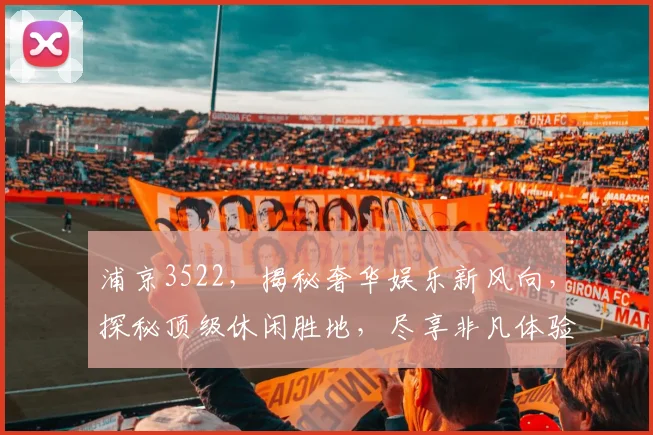 浦京3522，揭秘奢华娱乐新风向，探秘顶级休闲胜地，尽享非凡体验。