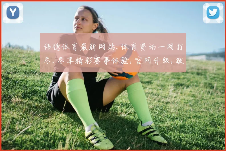 伟德体育最新网站,体育资讯一网打尽,尽享精彩赛事体验,官网升级,敬请关注