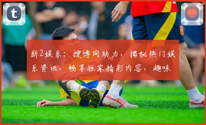 新2娱乐：搜博网助力，揭秘热门娱乐资讯，畅享独家精彩内容，趣味无限