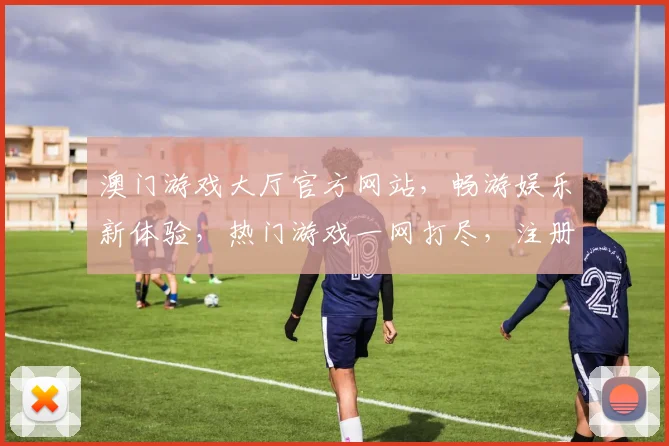 澳门游戏大厅官方网站，畅游娱乐新体验，热门游戏一网打尽，注册即享优惠