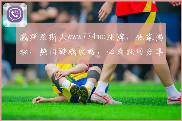 威斯尼斯人www774mc棋牌，独家揭秘，热门游戏攻略，必看技巧分享，轻松赢大奖