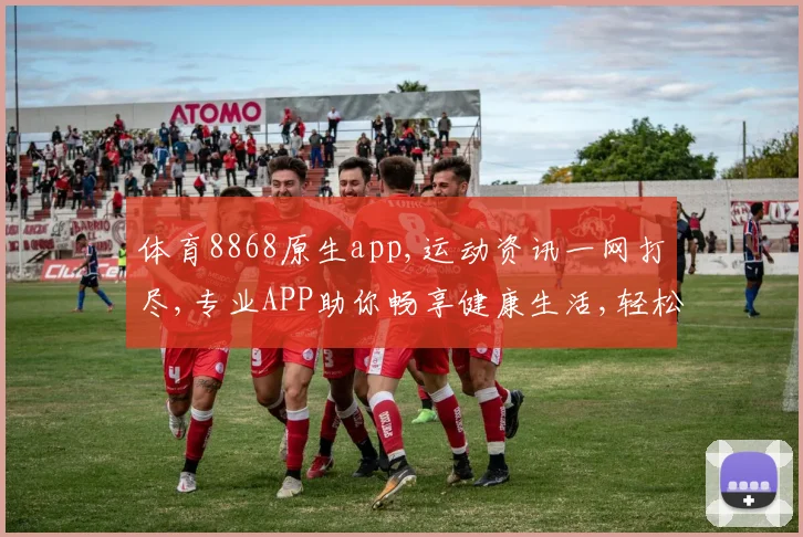 体育8868原生app,运动资讯一网打尽,专业APP助你畅享健康生活,轻松管理运动计划。