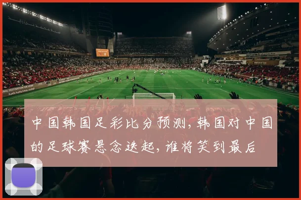 中国韩国足彩比分预测,韩国对中国的足球赛悬念迭起,谁将笑到最后