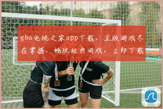 gba电玩之家app下载，正版游戏尽在掌握，畅玩经典游戏，立即下载体验