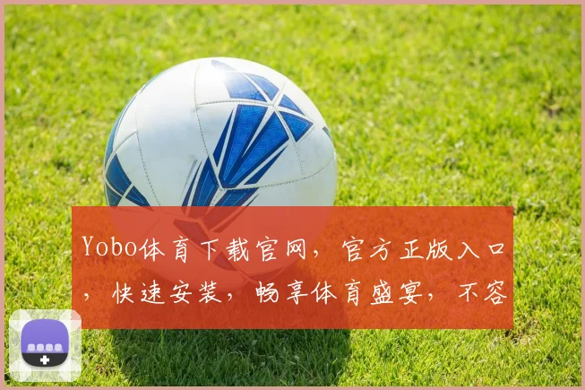 Yobo体育下载官网，官方正版入口，快速安装，畅享体育盛宴，不容错过，必看攻略