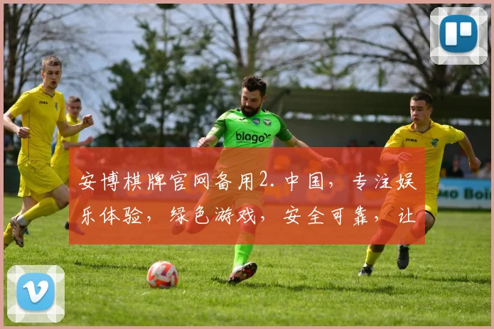 安博棋牌官网备用2.中国，专注娱乐体验，绿色游戏，安全可靠，让您畅享每一刻